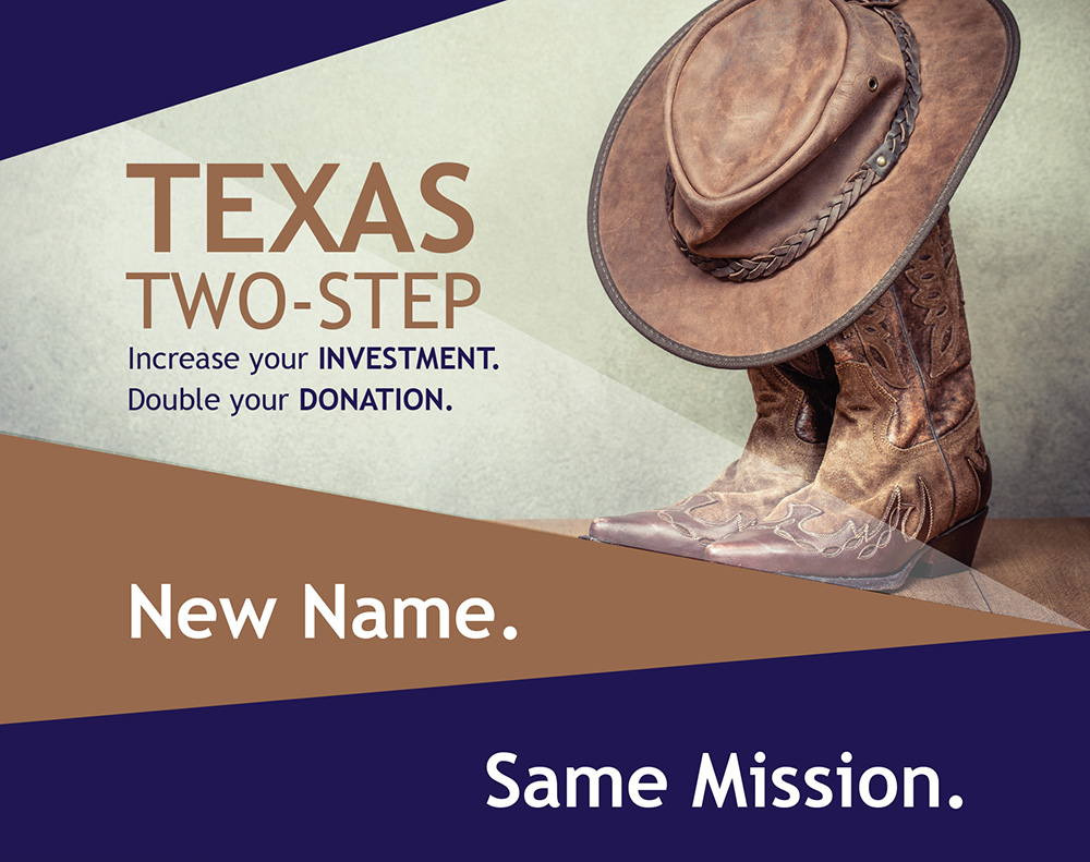 Texas Two-Step. Increase your investment. Double your donation. New Name. Same Mission.
